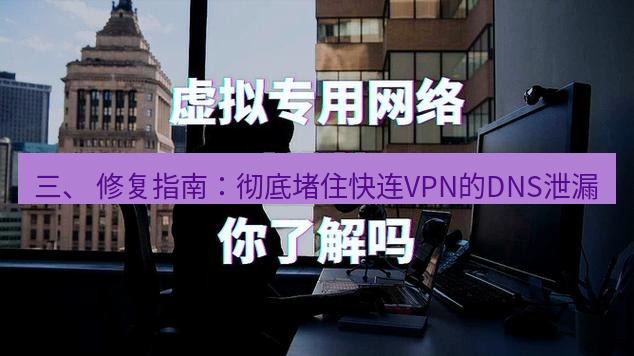快连VPN 三、 修复指南：彻底堵住快连VPN的DNS泄漏