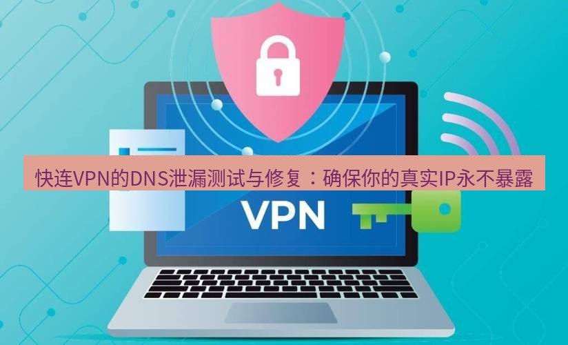 快连VPN 快连VPN的DNS泄漏测试与修复：确保你的真实IP永不暴露