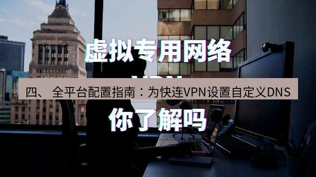快连VPN 四、 全平台配置指南：为快连VPN设置自定义DNS