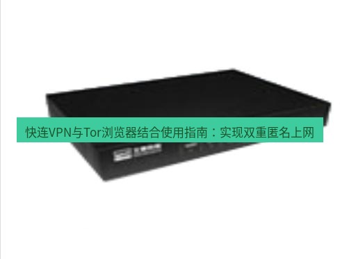 快连VPN 快连VPN与Tor浏览器结合使用指南：实现双重匿名上网