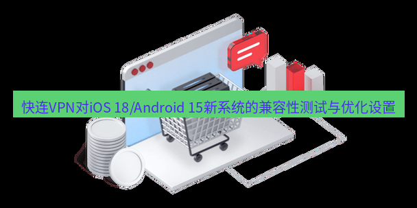 快连VPN 快连VPN对iOS 18/Android 15新系统的兼容性测试与优化设置