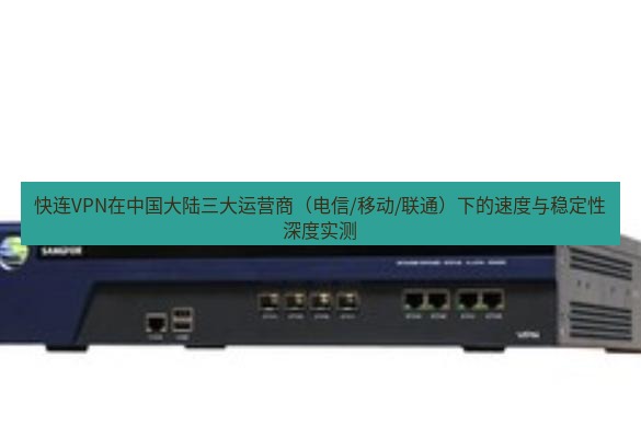 快连VPN 快连VPN在中国大陆三大运营商（电信/移动/联通）下的速度与稳定性深度实测
