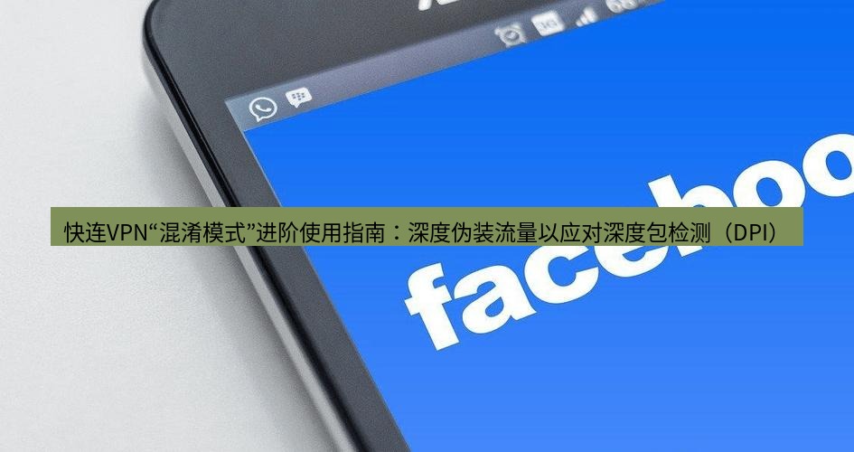 快连VPN 快连VPN“混淆模式”进阶使用指南：深度伪装流量以应对深度包检测（DPI）