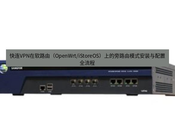 快连VPN 快连VPN在软路由（OpenWrt/iStoreOS）上的旁路由模式安装与配置全流程