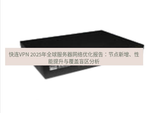 快连VPN 快连VPN 2025年全球服务器网络优化报告：节点新增、性能提升与覆盖盲区分析