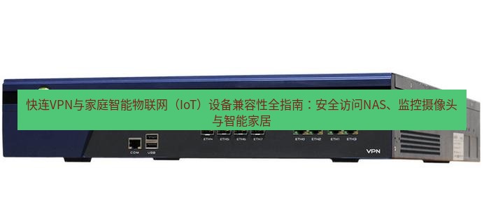 快连VPN 快连VPN与家庭智能物联网（IoT）设备兼容性全指南：安全访问NAS、监控摄像头与智能家居