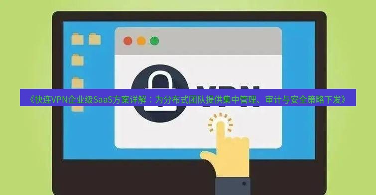 快连VPN 《快连VPN企业级SaaS方案详解：为分布式团队提供集中管理、审计与安全策略下发》
