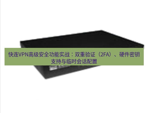 快连VPN 快连VPN高级安全功能实战：双重验证（2FA）、硬件密钥支持与临时会话配置