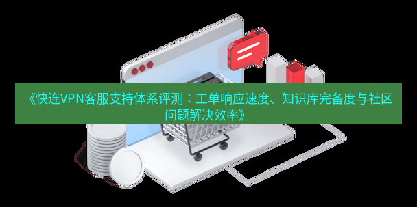 快连VPN 《快连VPN客服支持体系评测：工单响应速度、知识库完备度与社区问题解决效率》