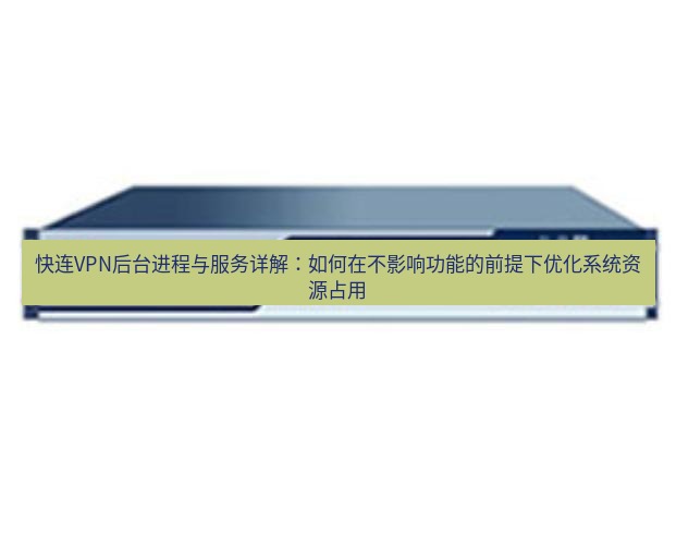 快连VPN 快连VPN后台进程与服务详解：如何在不影响功能的前提下优化系统资源占用