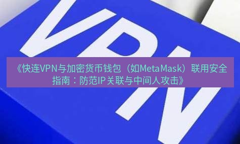 快连VPN 《快连VPN与加密货币钱包（如MetaMask）联用安全指南：防范IP关联与中间人攻击》