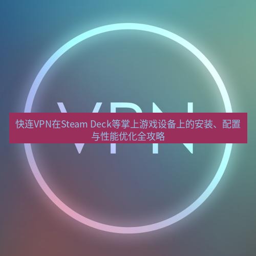 快连VPN 快连VPN在Steam Deck等掌上游戏设备上的安装、配置与性能优化全攻略