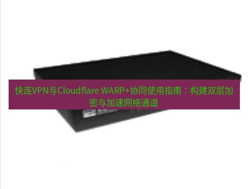 快连VPN 快连VPN与Cloudflare WARP+协同使用指南：构建双层加密与加速网络通道