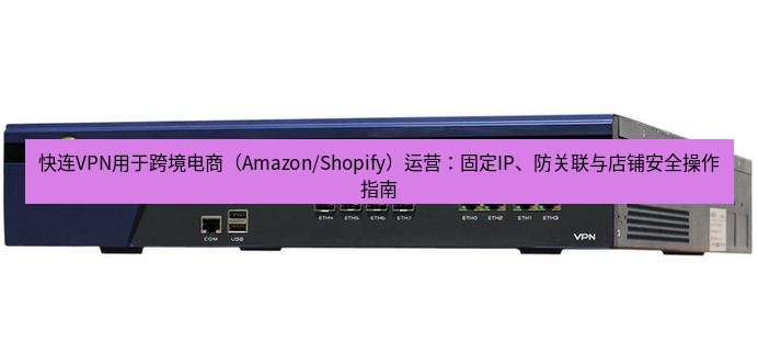 快连VPN 快连VPN用于跨境电商（Amazon/Shopify）运营：固定IP、防关联与店铺安全操作指南