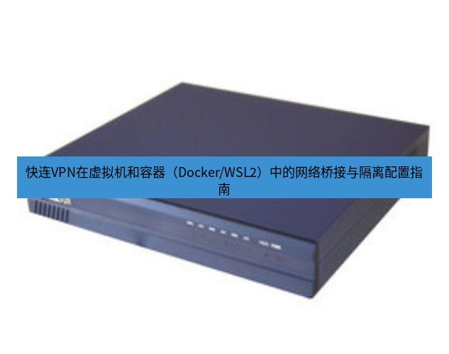 快连VPN 快连VPN在虚拟机和容器（Docker/WSL2）中的网络桥接与隔离配置指南