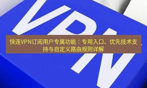 快连VPN 快连VPN订阅用户专属功能：专用入口、优先技术支持与自定义路由规则详解