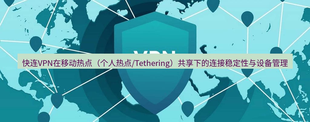 快连VPN 快连VPN在移动热点（个人热点/Tethering）共享下的连接稳定性与设备管理