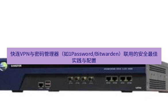 快连VPN 快连VPN与密码管理器（如1Password/Bitwarden）联用的安全最佳实践与配置