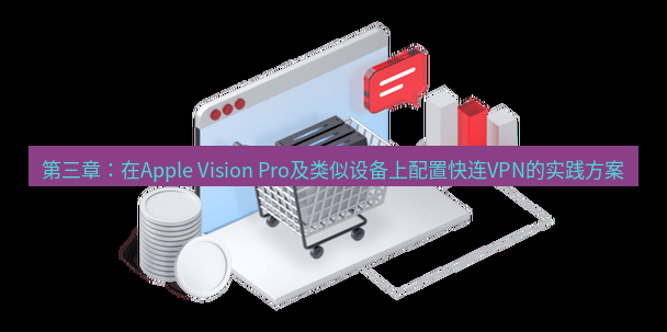 快连VPN 第三章：在Apple Vision Pro及类似设备上配置快连VPN的实践方案