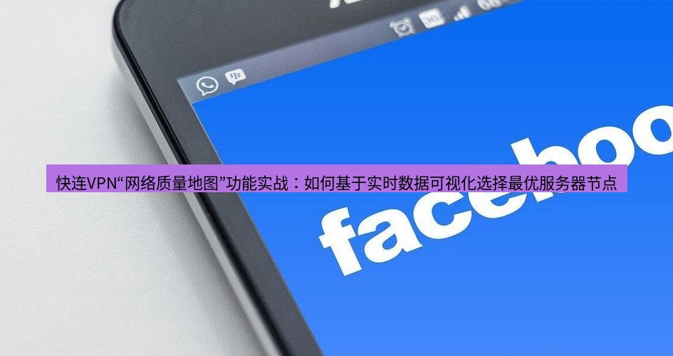 快连VPN 快连VPN“网络质量地图”功能实战：如何基于实时数据可视化选择最优服务器节点