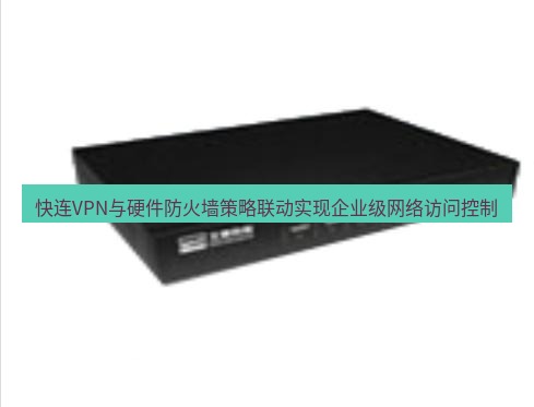 快连VPN 快连VPN与硬件防火墙策略联动实现企业级网络访问控制