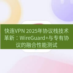快连 快连VPN 2025年协议栈技术革新：WireGuard+与专有协议的融合性能测试