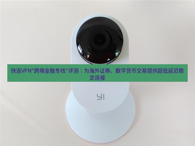 快连 快连VPN“跨境金融专线”评测：为海外证券、数字货币交易提供超低延迟稳定连接